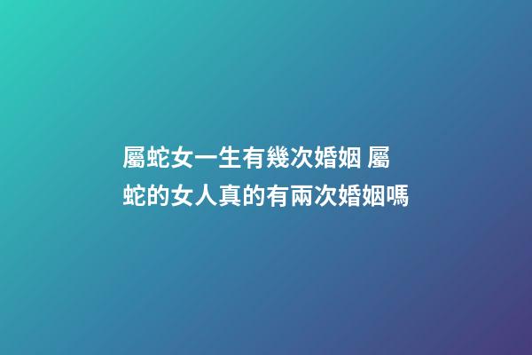 屬蛇女一生有幾次婚姻 屬蛇的女人真的有兩次婚姻嗎-第1張-觀點(diǎn)-玄機(jī)派